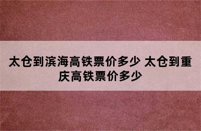 太仓到滨海高铁票价多少 太仓到重庆高铁票价多少